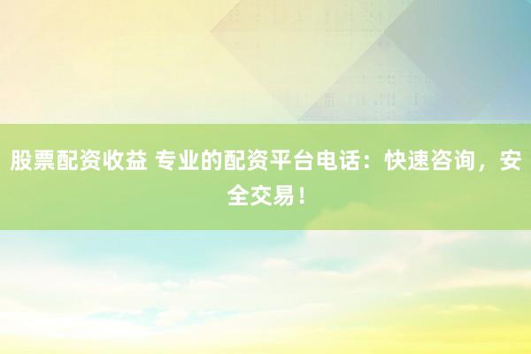 股票配资收益 专业的配资平台电话：快速咨询，安全交易！