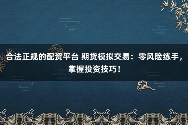 合法正规的配资平台 期货模拟交易：零风险练手，掌握投资技巧！