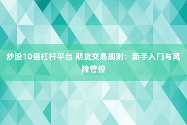 炒股10倍杠杆平台 期货交易规则：新手入门与风险管控