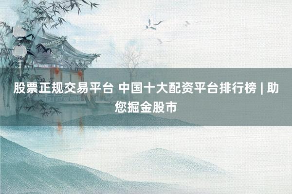 股票正规交易平台 中国十大配资平台排行榜 | 助您掘金股市