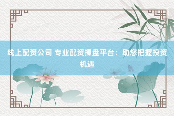 线上配资公司 专业配资操盘平台：助您把握投资机遇