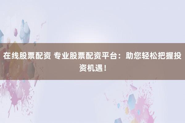 在线股票配资 专业股票配资平台：助您轻松把握投资机遇！