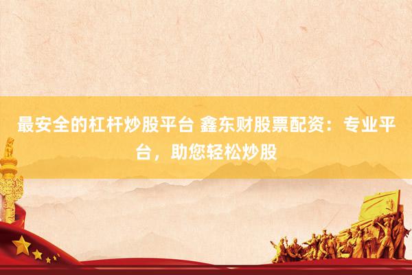 最安全的杠杆炒股平台 鑫东财股票配资：专业平台，助您轻松炒股