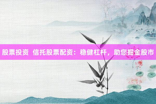 股票投资  信托股票配资：稳健杠杆，助您掘金股市