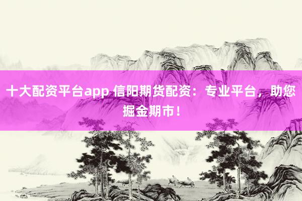 十大配资平台app 信阳期货配资：专业平台，助您掘金期市！
