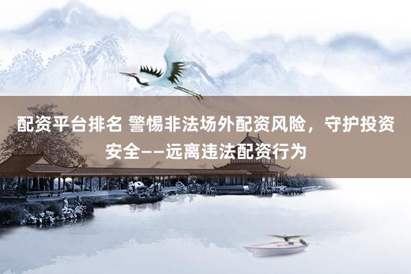 配资平台排名 警惕非法场外配资风险，守护投资安全——远离违法配资行为