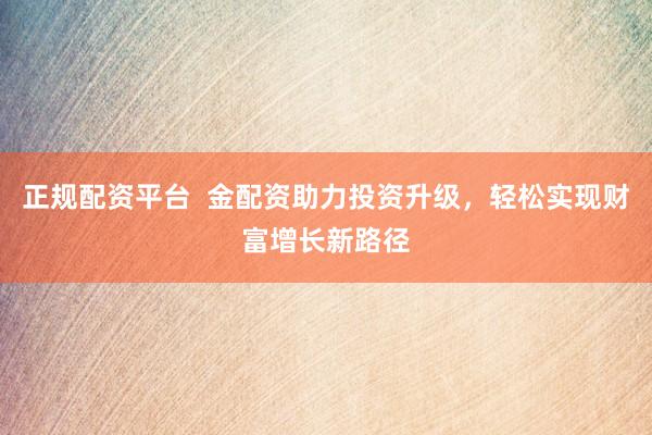 正规配资平台  金配资助力投资升级，轻松实现财富增长新路径