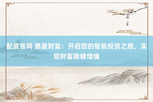 配资官网 惠盈财富：开启您的智能投资之旅，实现财富稳健增值