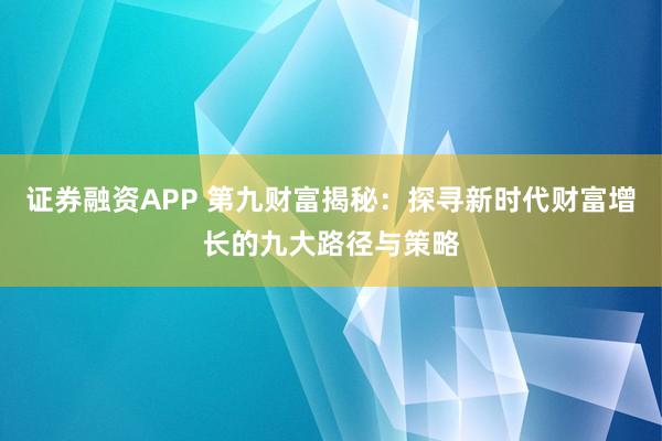证券融资APP 第九财富揭秘：探寻新时代财富增长的九大路径与策略