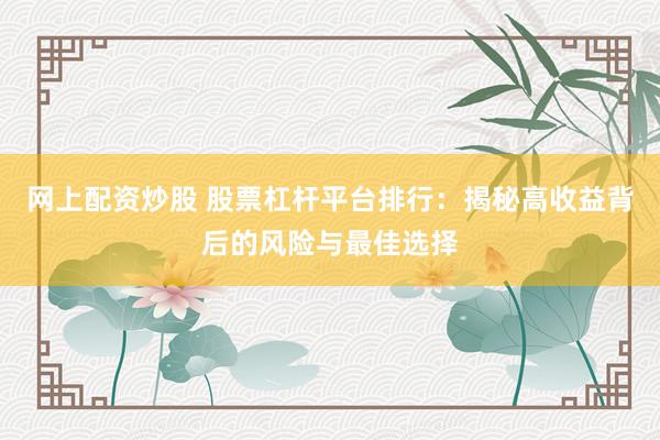网上配资炒股 股票杠杆平台排行：揭秘高收益背后的风险与最佳选择