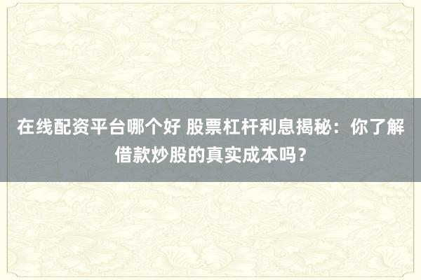 在线配资平台哪个好 股票杠杆利息揭秘：你了解借款炒股的真实成本吗？