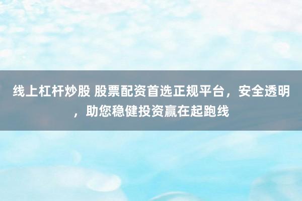 线上杠杆炒股 股票配资首选正规平台，安全透明，助您稳健投资赢在起跑线