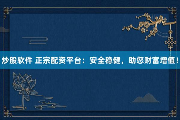 炒股软件 正宗配资平台：安全稳健，助您财富增值！