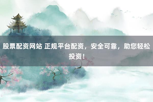 股票配资网站 正规平台配资，安全可靠，助您轻松投资！