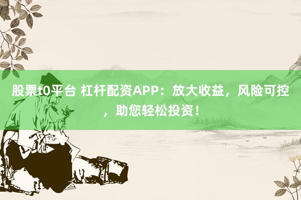 股票t0平台 杠杆配资APP：放大收益，风险可控，助您轻松投资！