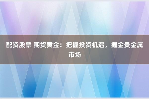 配资股票 期货黄金：把握投资机遇，掘金贵金属市场
