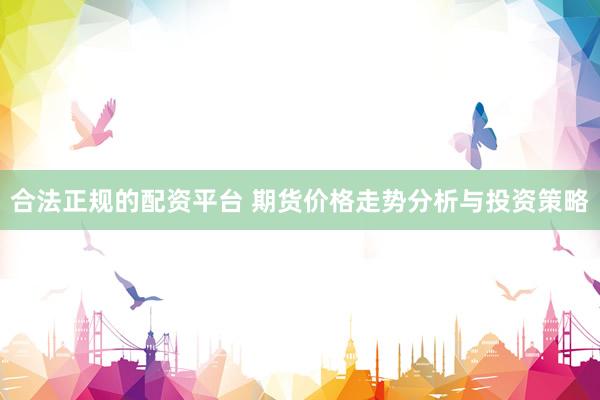 合法正规的配资平台 期货价格走势分析与投资策略