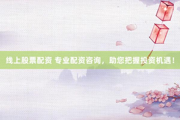 线上股票配资 专业配资咨询，助您把握投资机遇！