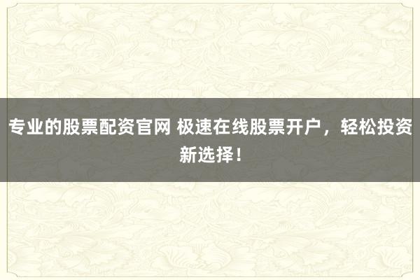 专业的股票配资官网 极速在线股票开户，轻松投资新选择！