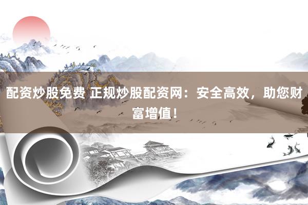 配资炒股免费 正规炒股配资网：安全高效，助您财富增值！