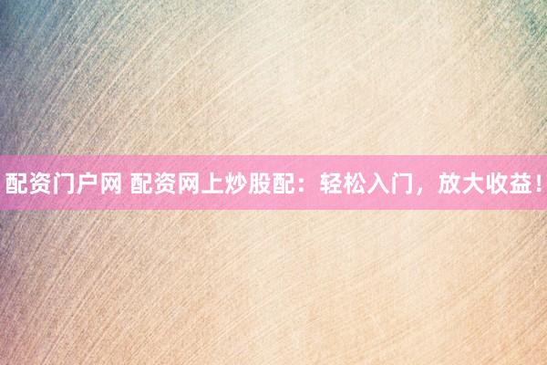 配资门户网 配资网上炒股配：轻松入门，放大收益！