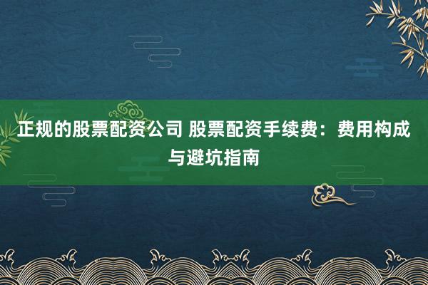 正规的股票配资公司 股票配资手续费：费用构成与避坑指南