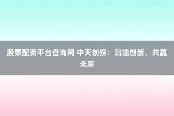 股票配资平台查询网 中天创投：赋能创新，共赢未来