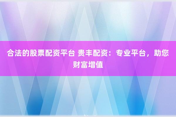 合法的股票配资平台 贵丰配资：专业平台，助您财富增值