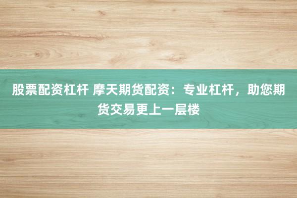 股票配资杠杆 摩天期货配资：专业杠杆，助您期货交易更上一层楼
