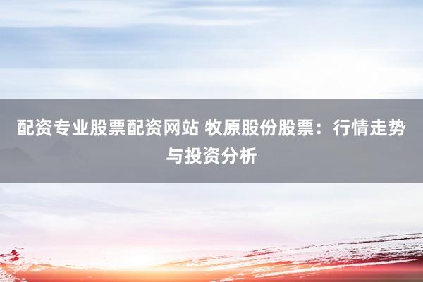 配资专业股票配资网站 牧原股份股票：行情走势与投资分析
