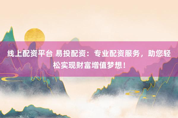 线上配资平台 易投配资：专业配资服务，助您轻松实现财富增值梦想！