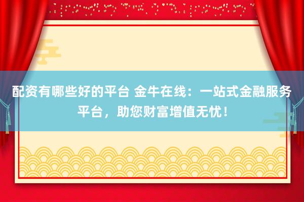 配资有哪些好的平台 金牛在线：一站式金融服务平台，助您财富增值无忧！