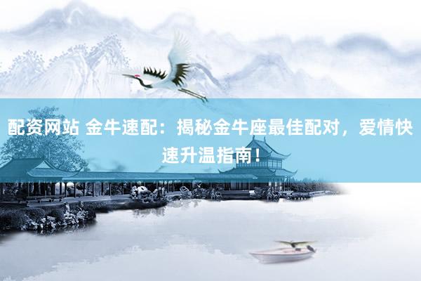 配资网站 金牛速配：揭秘金牛座最佳配对，爱情快速升温指南！