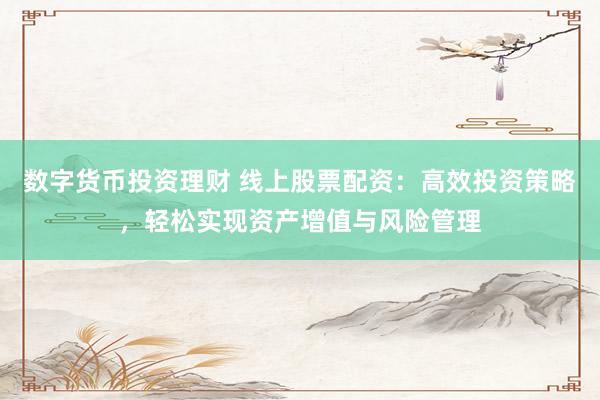 数字货币投资理财 线上股票配资：高效投资策略，轻松实现资产增值与风险管理