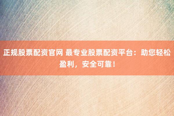 正规股票配资官网 最专业股票配资平台：助您轻松盈利，安全可靠！