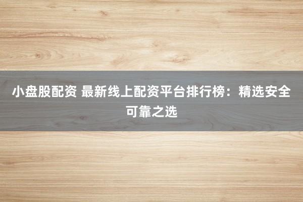 小盘股配资 最新线上配资平台排行榜：精选安全可靠之选