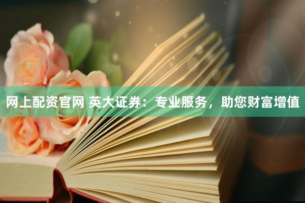 网上配资官网 英大证券：专业服务，助您财富增值