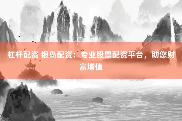 杠杆配资 银岛配资：专业股票配资平台，助您财富增值
