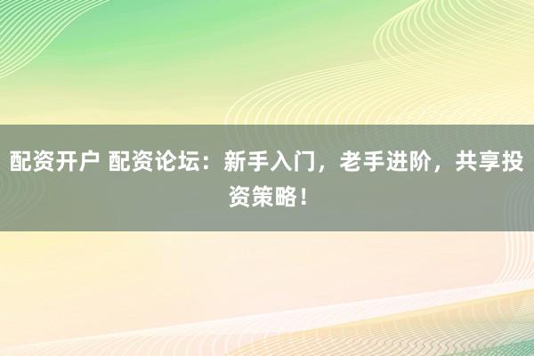配资开户 配资论坛：新手入门，老手进阶，共享投资策略！