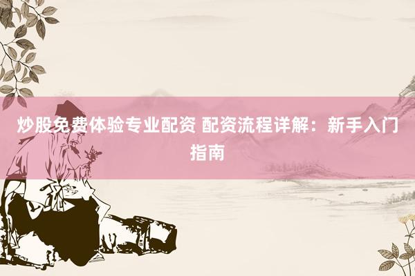炒股免费体验专业配资 配资流程详解：新手入门指南