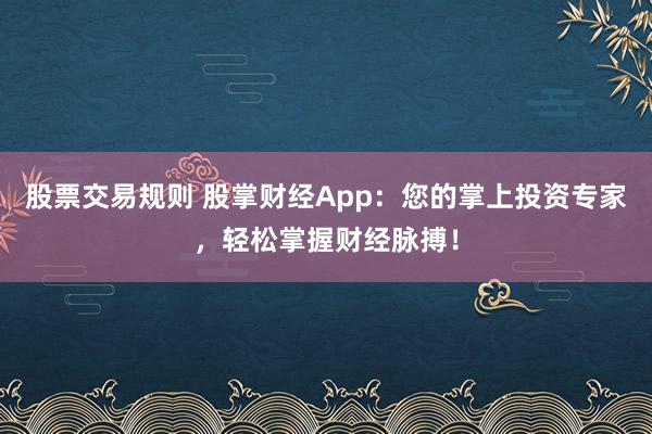 股票交易规则 股掌财经App：您的掌上投资专家，轻松掌握财经脉搏！