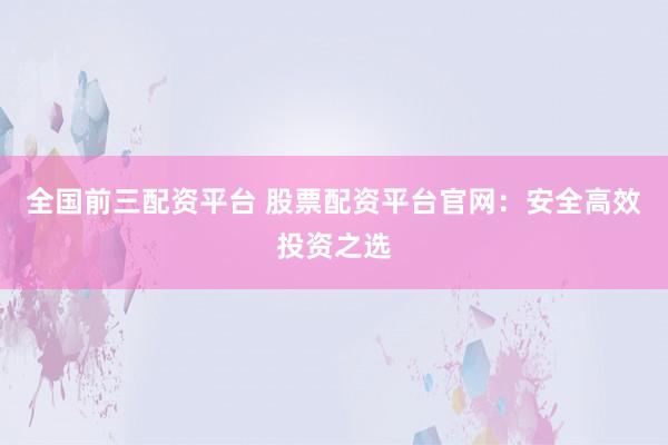 全国前三配资平台 股票配资平台官网：安全高效投资之选
