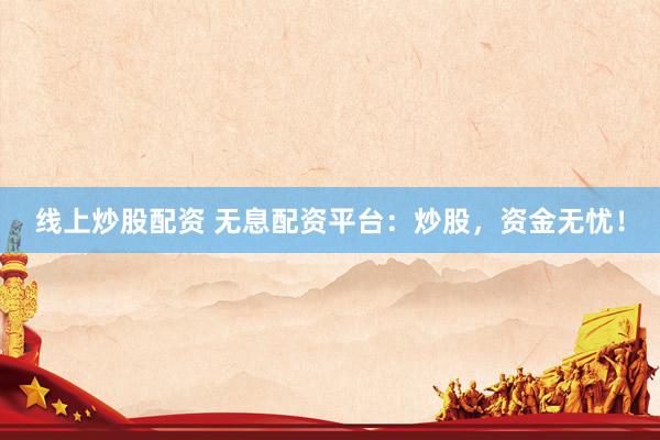 线上炒股配资 无息配资平台：炒股，资金无忧！