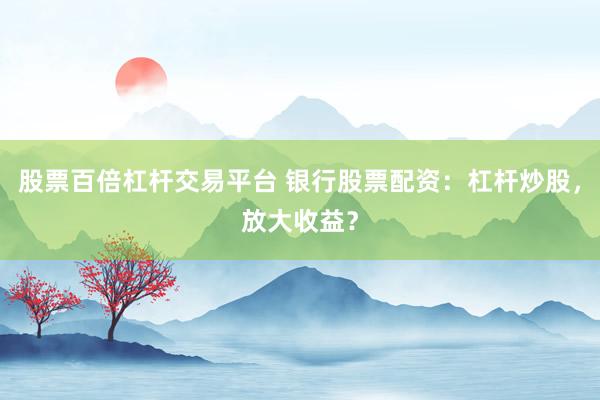 股票百倍杠杆交易平台 银行股票配资：杠杆炒股，放大收益？