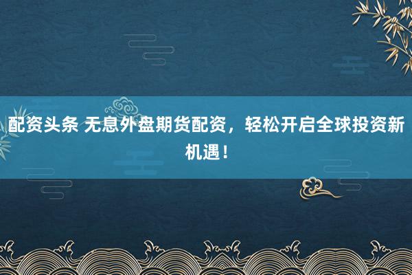 配资头条 无息外盘期货配资，轻松开启全球投资新机遇！