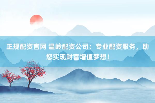 正规配资官网 温岭配资公司：专业配资服务，助您实现财富增值梦想！