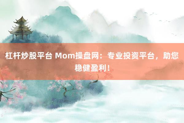 杠杆炒股平台 Mom操盘网：专业投资平台，助您稳健盈利！