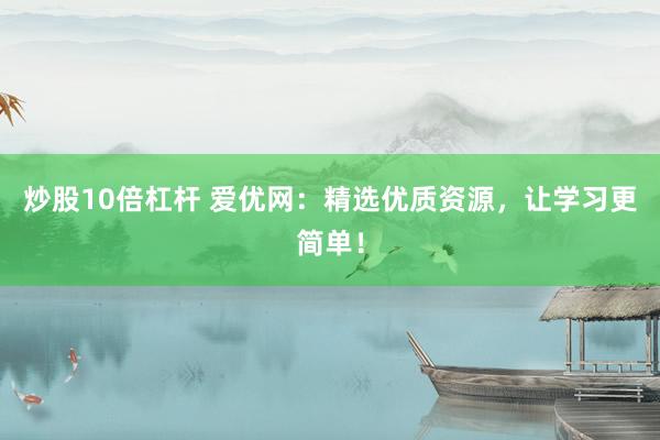 炒股10倍杠杆 爱优网：精选优质资源，让学习更简单！