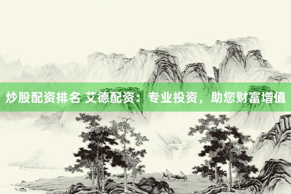 炒股配资排名 艾德配资：专业投资，助您财富增值