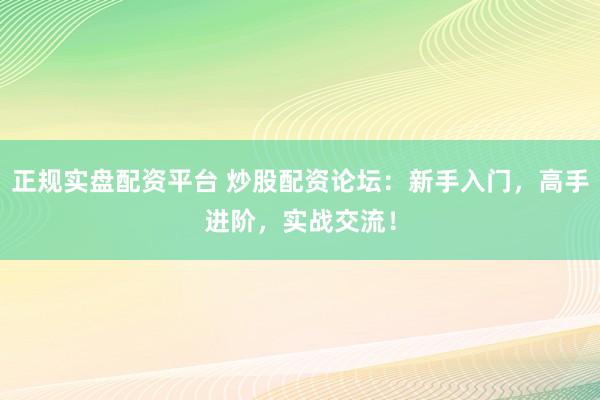正规实盘配资平台 炒股配资论坛：新手入门，高手进阶，实战交流！